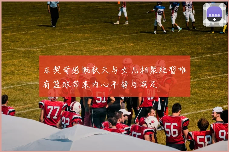 东契奇感慨秋天与女儿相聚短暂唯有篮球带来内心平静与满足