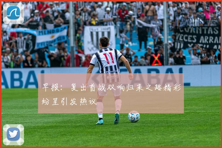 早报：复出首战双响归来之路精彩纷呈引发热议