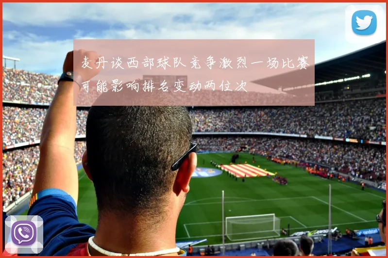 麦丹谈西部球队竞争激烈一场比赛可能影响排名变动两位次