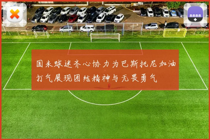 国米球迷齐心协力为巴斯托尼加油打气展现团结精神与无畏勇气