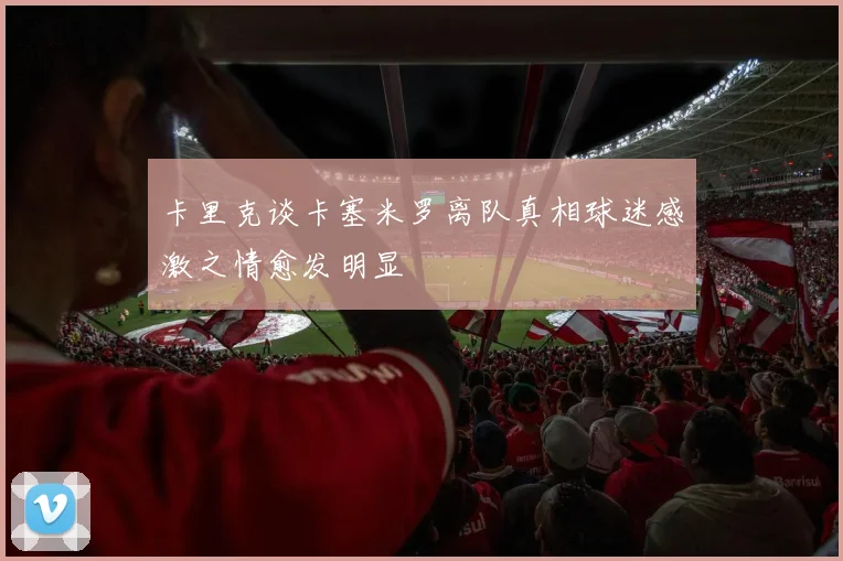 卡里克谈卡塞米罗离队真相球迷感激之情愈发明显
