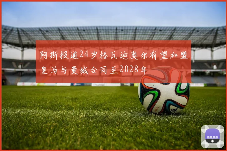 阿斯报道24岁格瓦迪奥尔有望加盟皇马与曼城合同至2028年