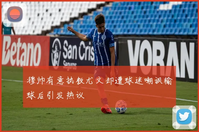 穆帅有意执教尤文却遭球迷嘲讽输球后引发热议