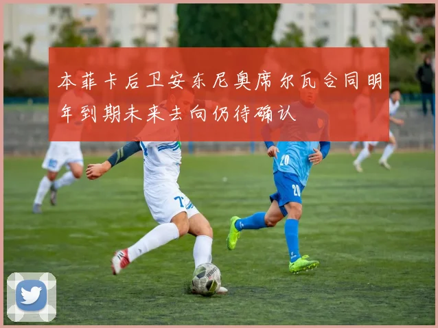 本菲卡后卫安东尼奥席尔瓦合同明年到期未来去向仍待确认