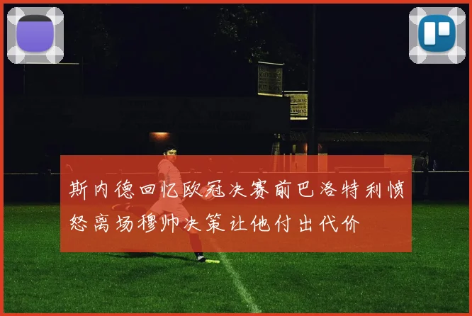 斯内德回忆欧冠决赛前巴洛特利愤怒离场穆帅决策让他付出代价