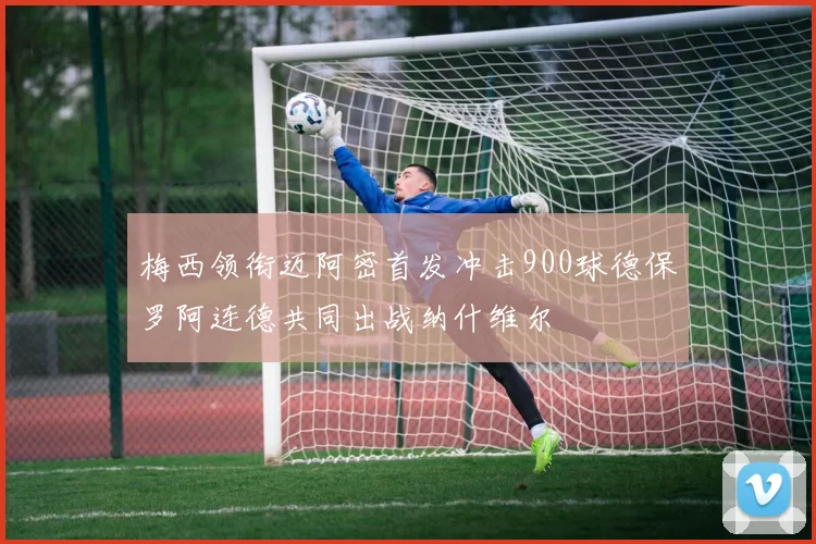 梅西领衔迈阿密首发冲击900球德保罗阿连德共同出战纳什维尔