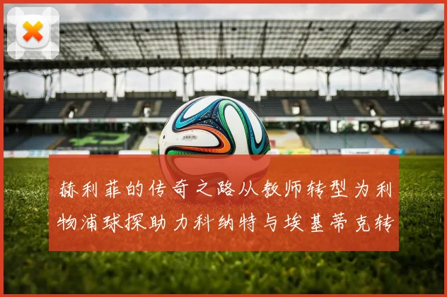 赫利菲的传奇之路从教师转型为利物浦球探助力科纳特与埃基蒂克转会