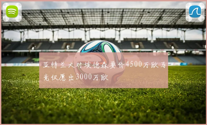 亚特兰大对埃德森要价4500万欧马竞仅愿出3000万欧