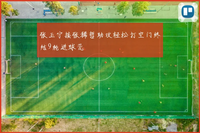 张玉宁接张稀哲助攻轻松打空门终结9轮进球荒