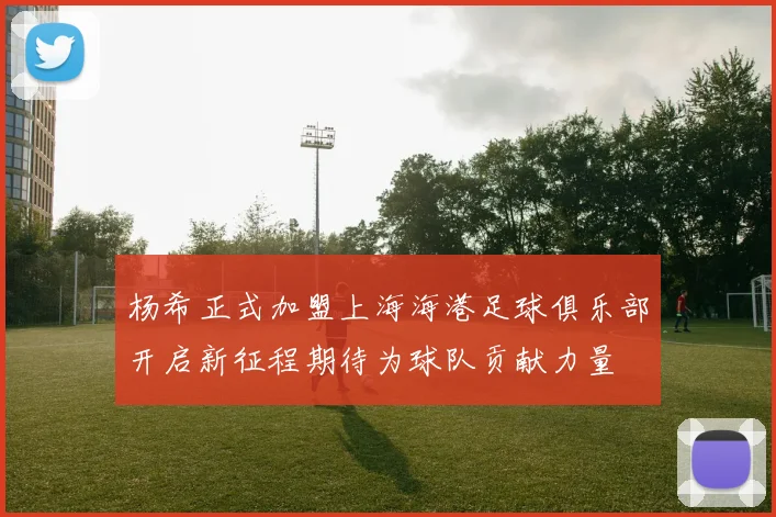 杨希正式加盟上海海港足球俱乐部开启新征程期待为球队贡献力量