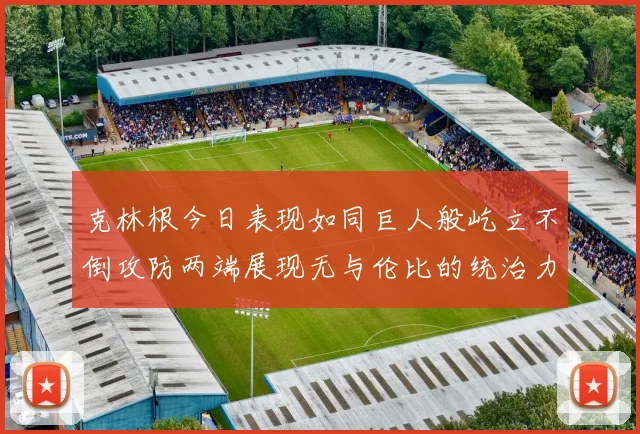 克林根今日表现如同巨人般屹立不倒攻防两端展现无与伦比的统治力