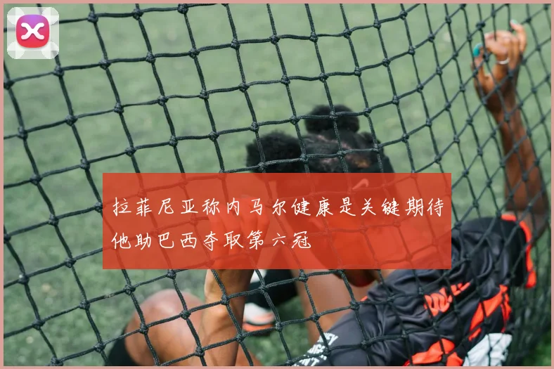 拉菲尼亚称内马尔健康是关键期待他助巴西夺取第六冠