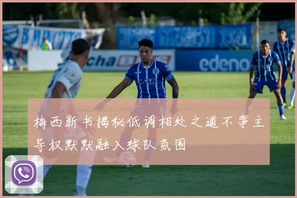 梅西新书揭秘低调相处之道不争主导权默默融入球队氛围