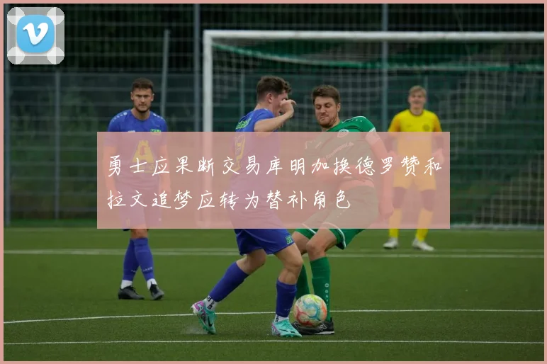 勇士应果断交易库明加换德罗赞和拉文追梦应转为替补角色