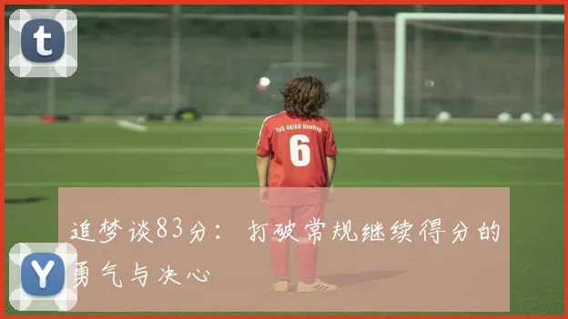 追梦谈83分：打破常规继续得分的勇气与决心