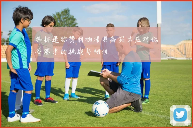 弗林蓬称赞利物浦具备实力应对低谷赛季的挑战与韧性
