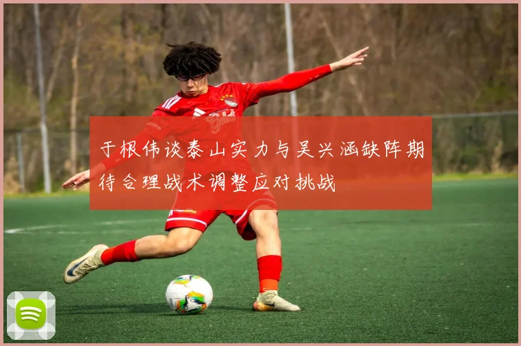 于根伟谈泰山实力与吴兴涵缺阵期待合理战术调整应对挑战