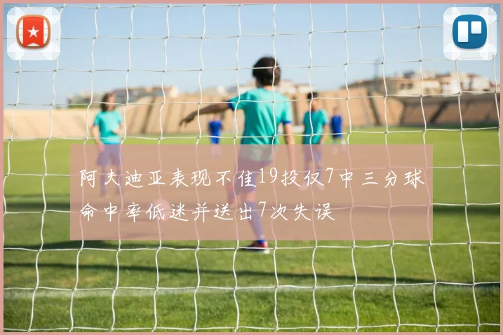 阿夫迪亚表现不佳19投仅7中三分球命中率低迷并送出7次失误