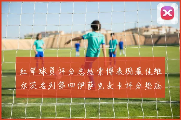 红军球员评分总结索博表现最佳维尔茨名列第四伊萨克麦卡评分垫底