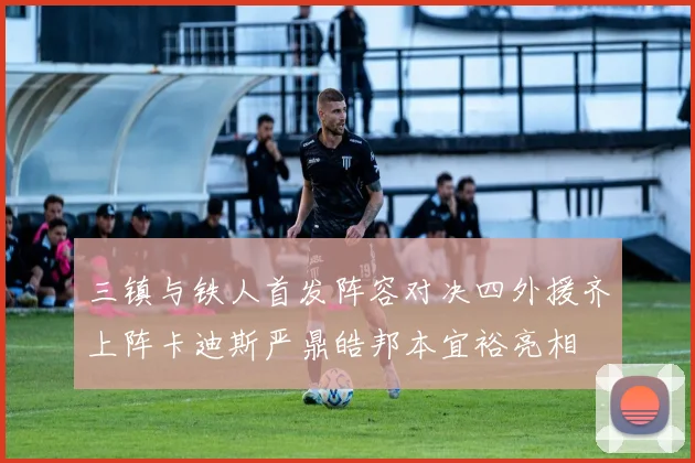 三镇与铁人首发阵容对决四外援齐上阵卡迪斯严鼎皓邦本宜裕亮相