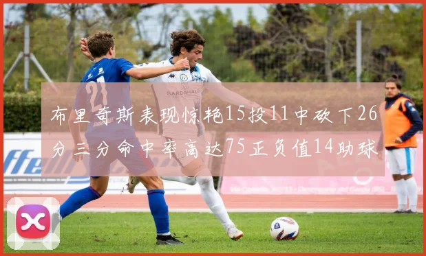 布里奇斯表现惊艳15投11中砍下26分三分命中率高达75正负值14助球队取胜