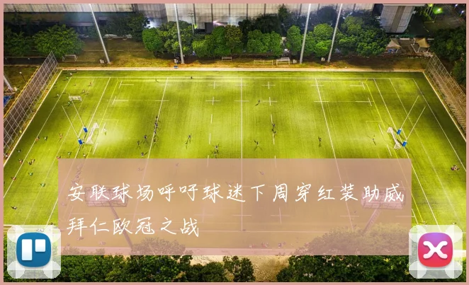 安联球场呼吁球迷下周穿红装助威拜仁欧冠之战