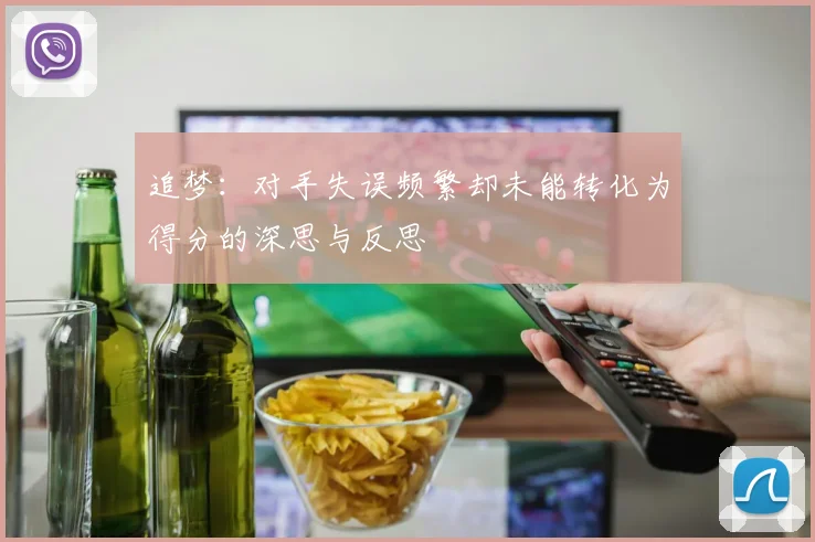追梦：对手失误频繁却未能转化为得分的深思与反思