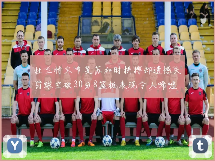 杜兰特末节复苏加时拼搏却遗憾失罚球空砍30分8篮板表现令人唏嘘