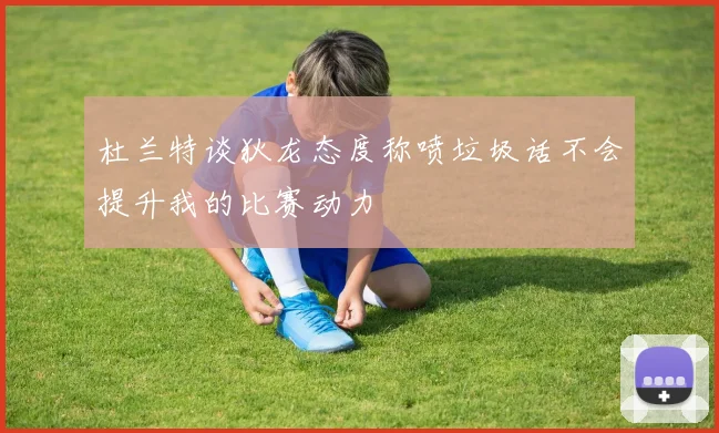杜兰特谈狄龙态度称喷垃圾话不会提升我的比赛动力