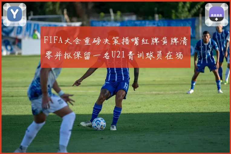 FIFA大会重磅决策捂嘴红牌黄牌清零并拟保留一名U21青训球员在场