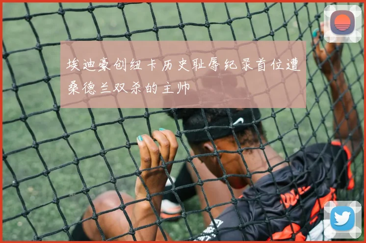埃迪豪创纽卡历史耻辱纪录首位遭桑德兰双杀的主帅