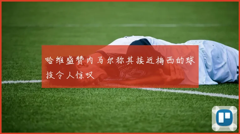 哈维盛赞内马尔称其接近梅西的球技令人惊叹