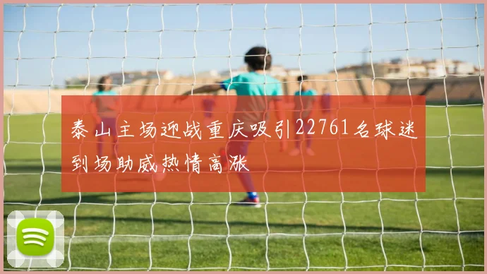 泰山主场迎战重庆吸引22761名球迷到场助威热情高涨