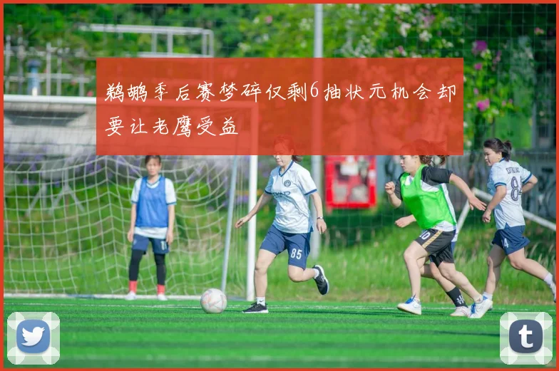 鹈鹕季后赛梦碎仅剩6抽状元机会却要让老鹰受益