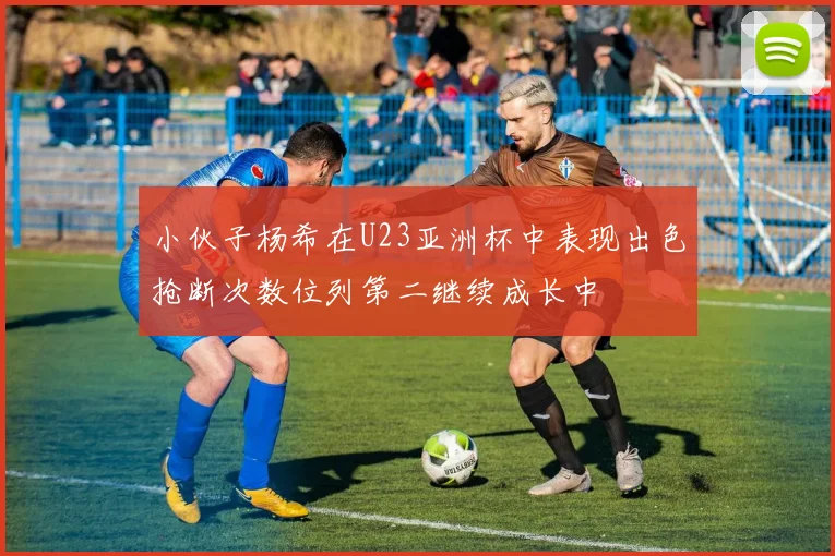小伙子杨希在U23亚洲杯中表现出色抢断次数位列第二继续成长中
