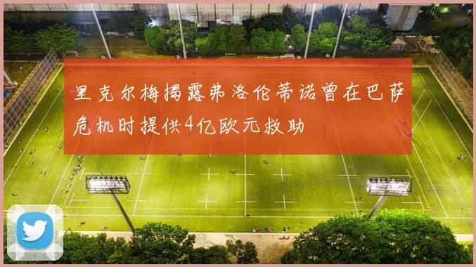 里克尔梅揭露弗洛伦蒂诺曾在巴萨危机时提供4亿欧元救助