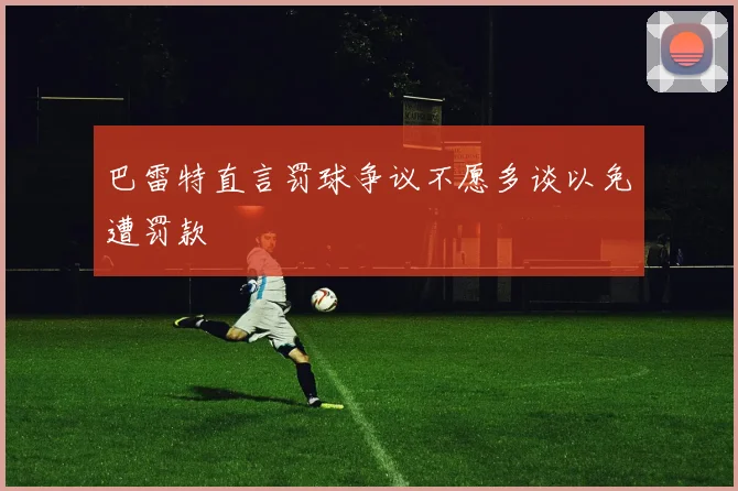 巴雷特直言罚球争议不愿多谈以免遭罚款