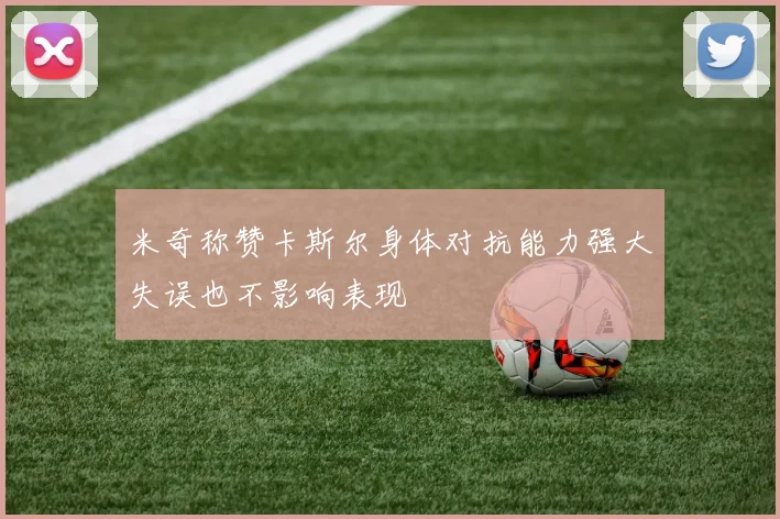 米奇称赞卡斯尔身体对抗能力强大失误也不影响表现