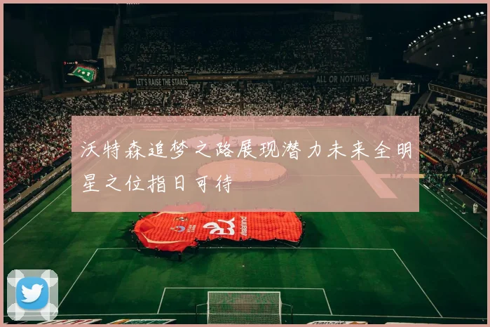沃特森追梦之路展现潜力未来全明星之位指日可待