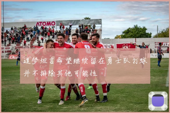 追梦坦言希望继续留在勇士队打球并不排除其他可能性