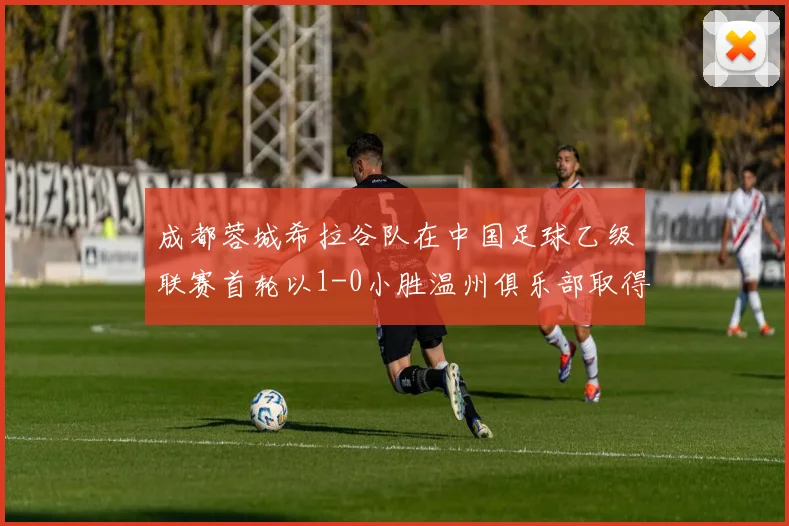 成都蓉城希拉谷队在中国足球乙级联赛首轮以1-0小胜温州俱乐部取得开门红