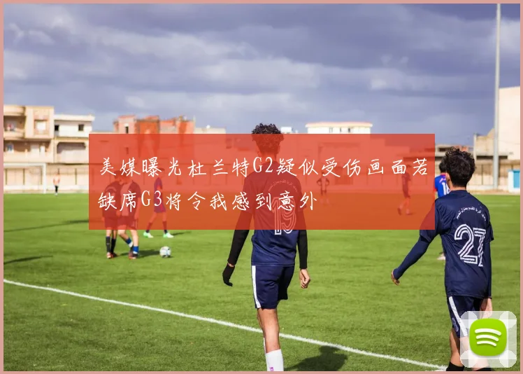 美媒曝光杜兰特G2疑似受伤画面若缺席G3将令我感到意外