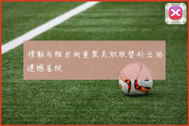 穆勒与维尔纳重聚美职联替补出场遗憾落败